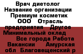 Врач-диетолог › Название организации ­ Премиум косметик, ООО › Отрасль предприятия ­ Другое › Минимальный оклад ­ 40 000 - Все города Работа » Вакансии   . Амурская обл.,Благовещенский р-н